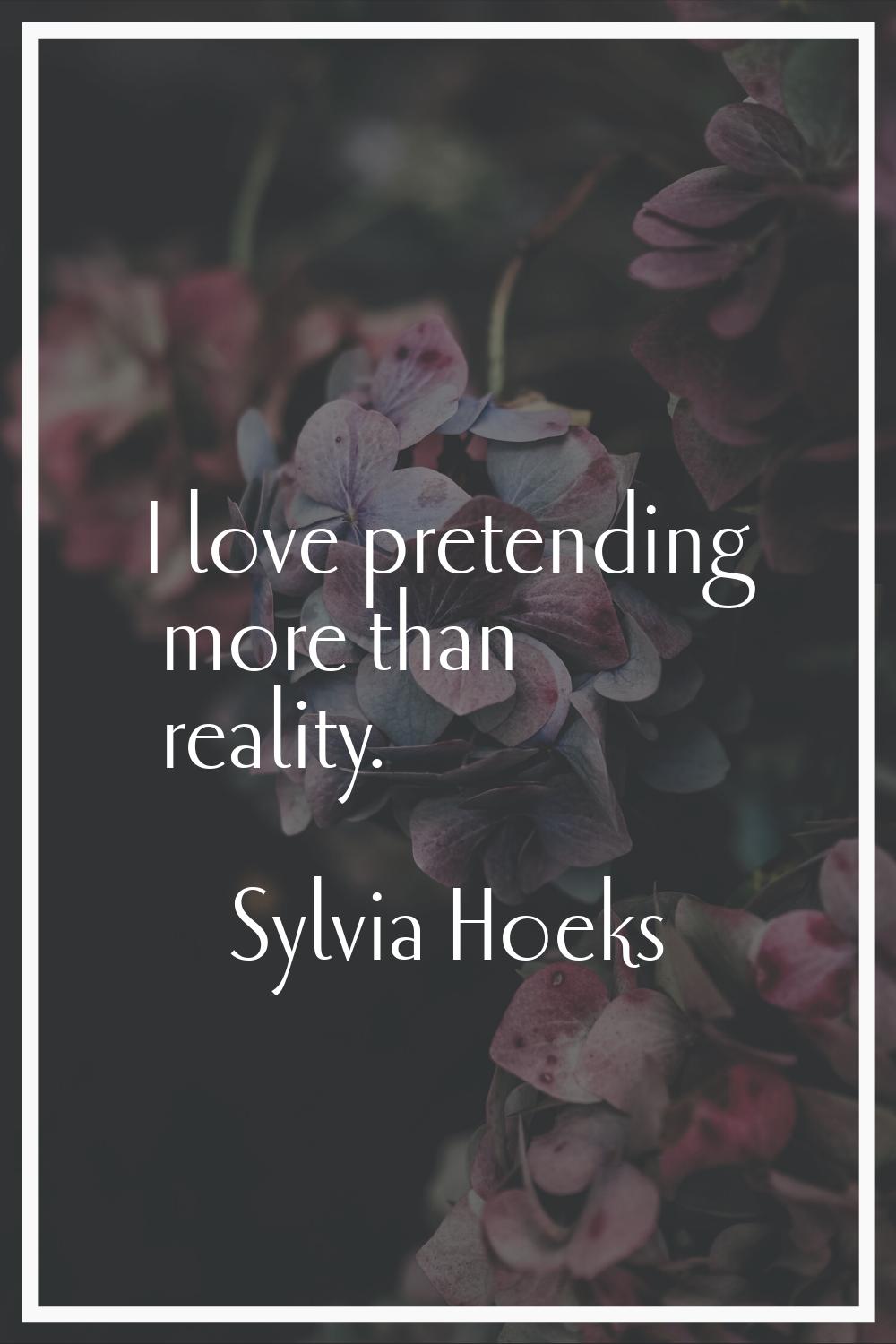 I love pretending more than reality.