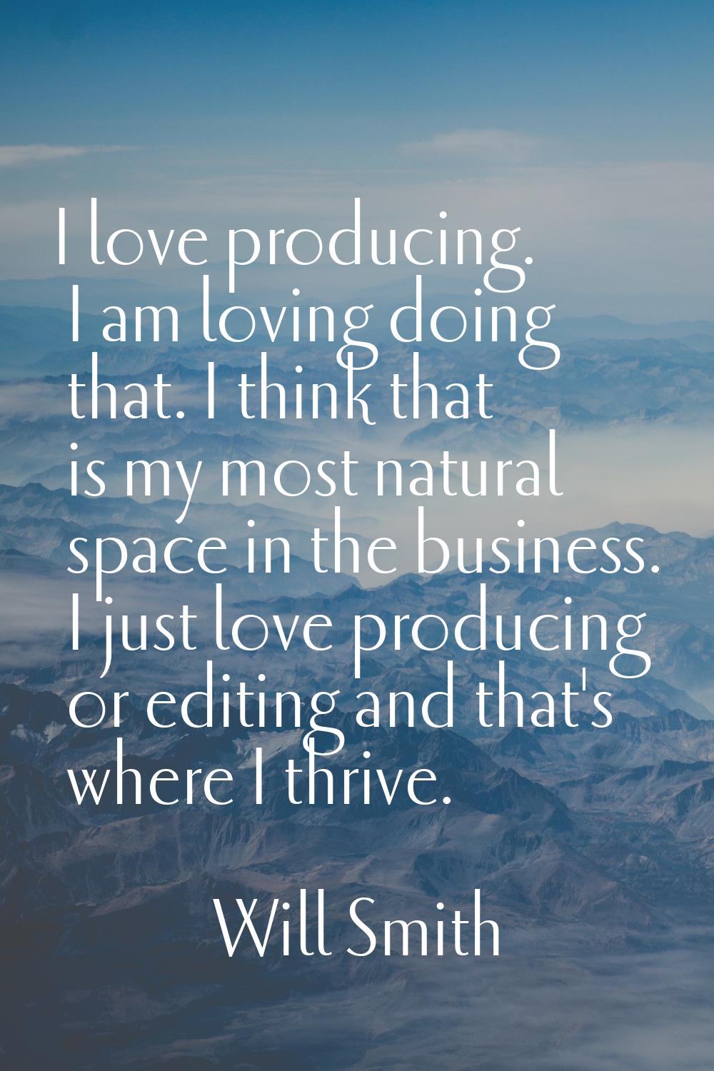 I love producing. I am loving doing that. I think that is my most natural space in the business. I 