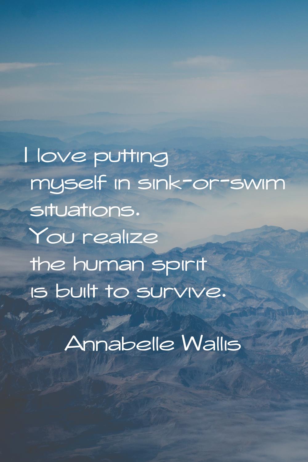 I love putting myself in sink-or-swim situations. You realize the human spirit is built to survive.