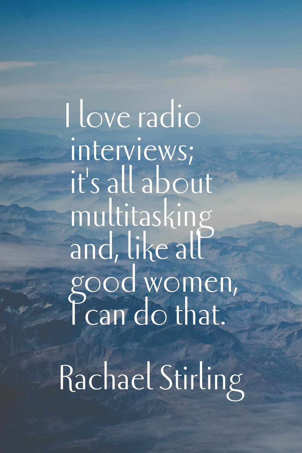 I love radio interviews; it's all about multitasking and, like all good women, I can do that.