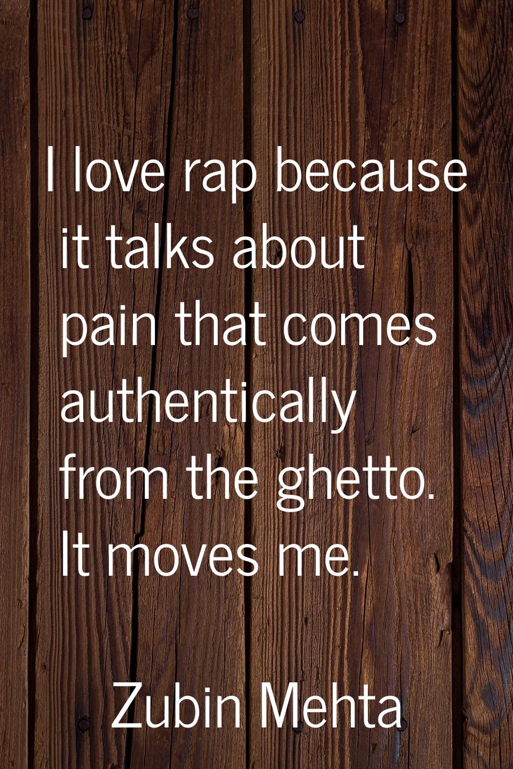 I love rap because it talks about pain that comes authentically from the ghetto. It moves me.