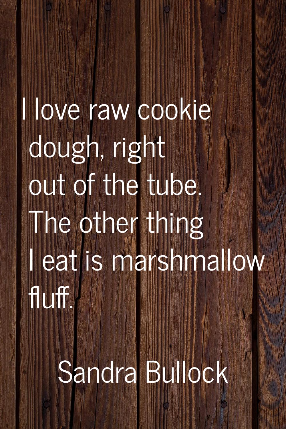 I love raw cookie dough, right out of the tube. The other thing I eat is marshmallow fluff.