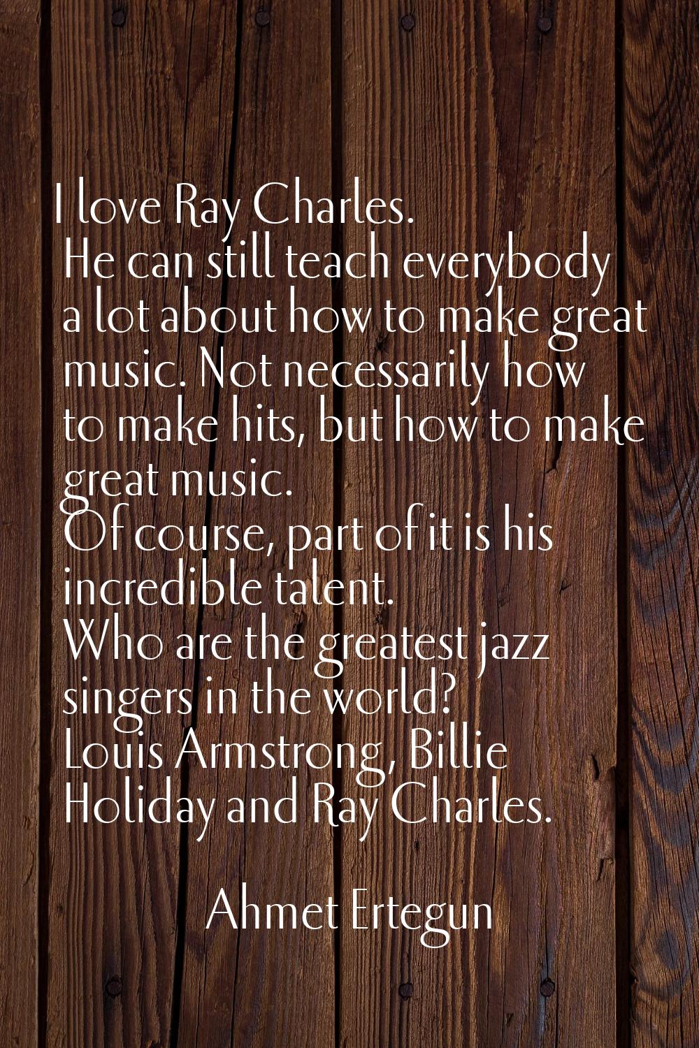 I love Ray Charles. He can still teach everybody a lot about how to make great music. Not necessari