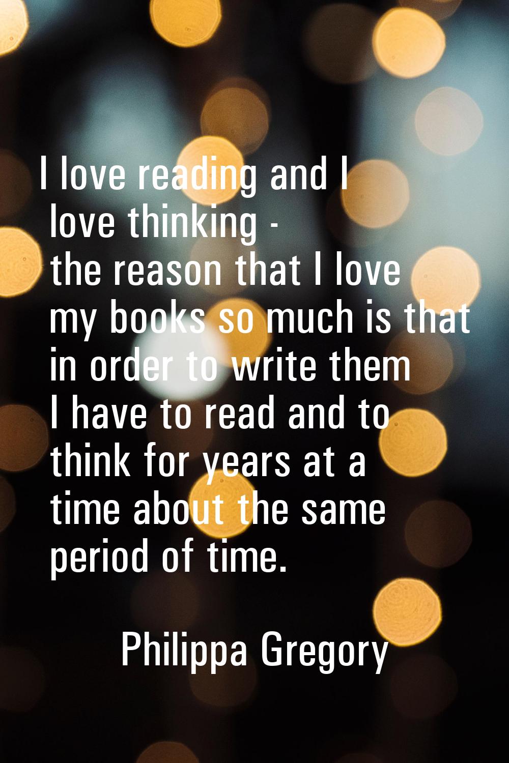 I love reading and I love thinking - the reason that I love my books so much is that in order to wr