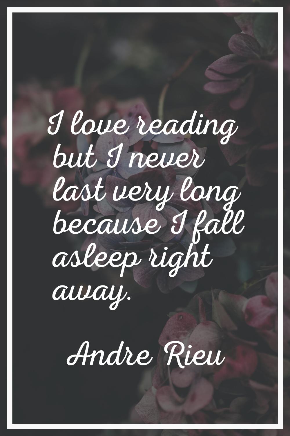 I love reading but I never last very long because I fall asleep right away.