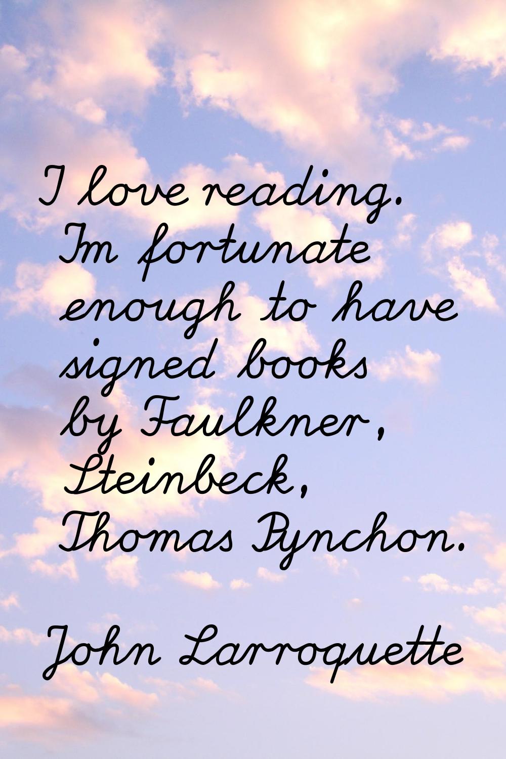 I love reading. I'm fortunate enough to have signed books by Faulkner, Steinbeck, Thomas Pynchon.