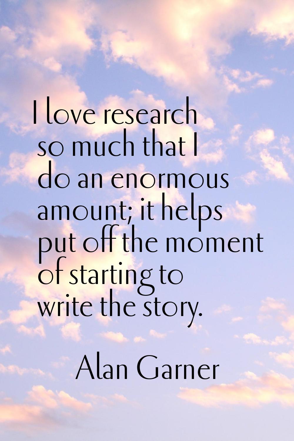 I love research so much that I do an enormous amount; it helps put off the moment of starting to wr