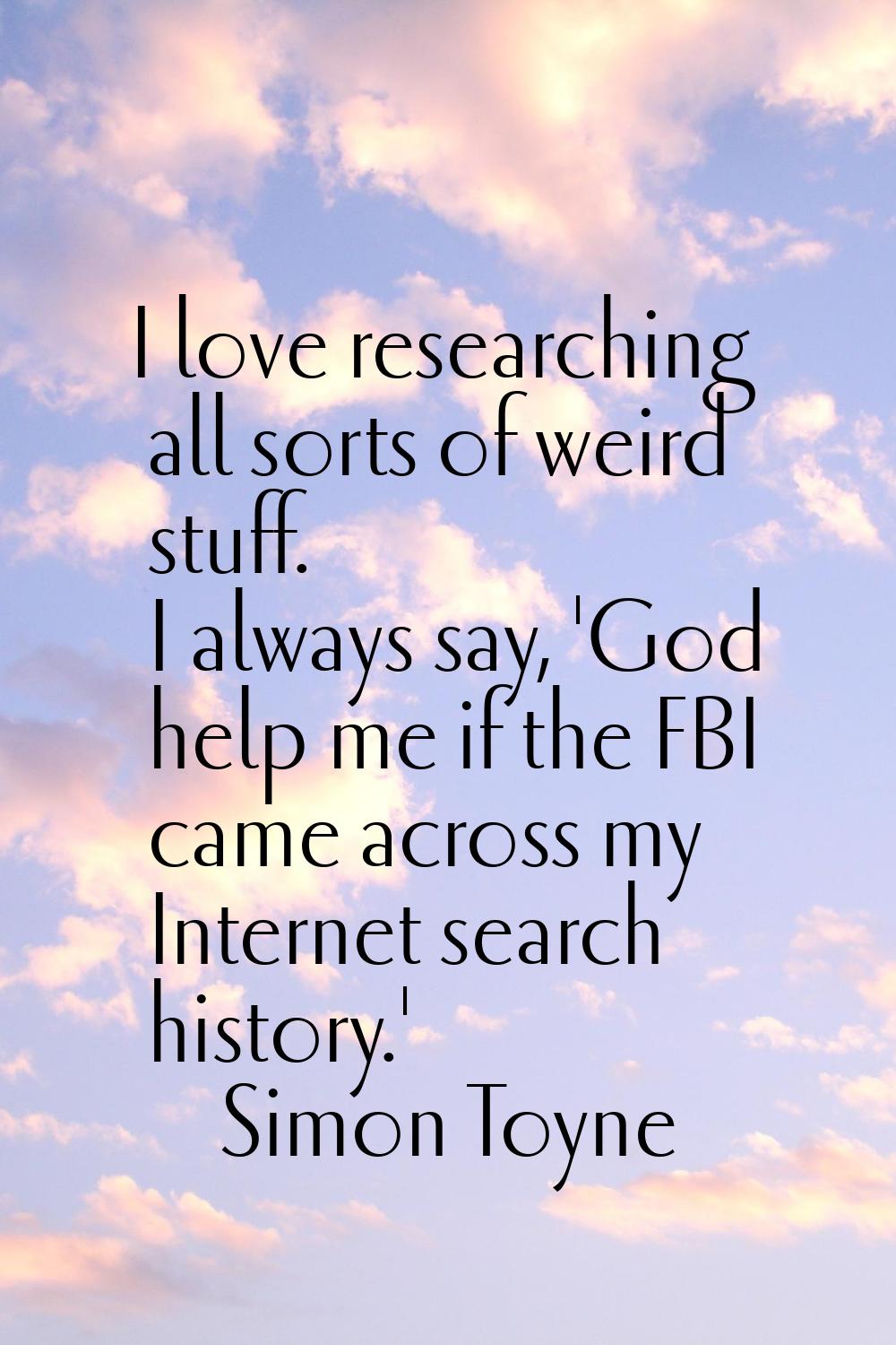 I love researching all sorts of weird stuff. I always say, 'God help me if the FBI came across my I