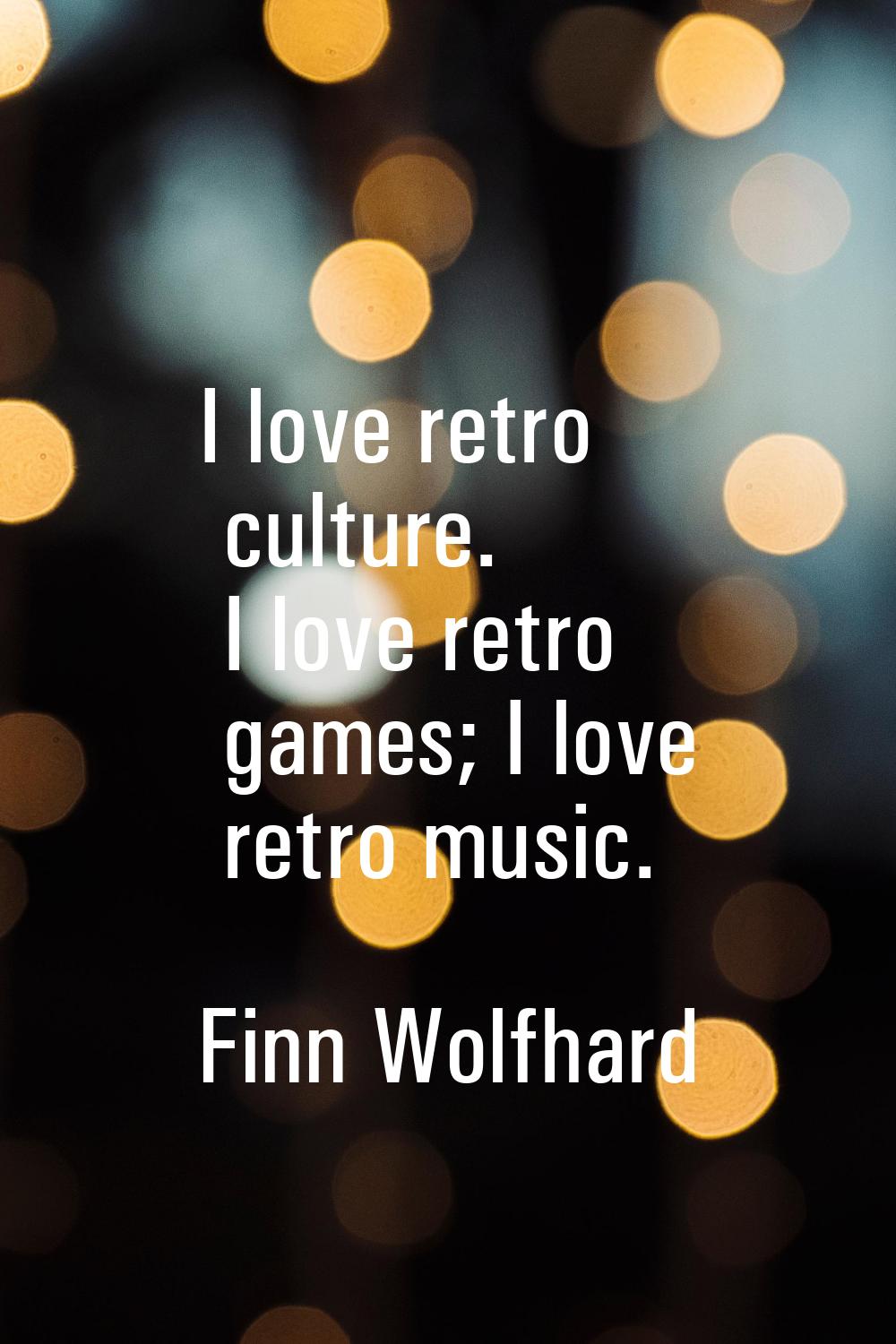 I love retro culture. I love retro games; I love retro music.