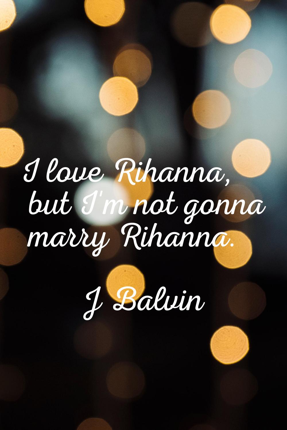 I love Rihanna, but I'm not gonna marry Rihanna.