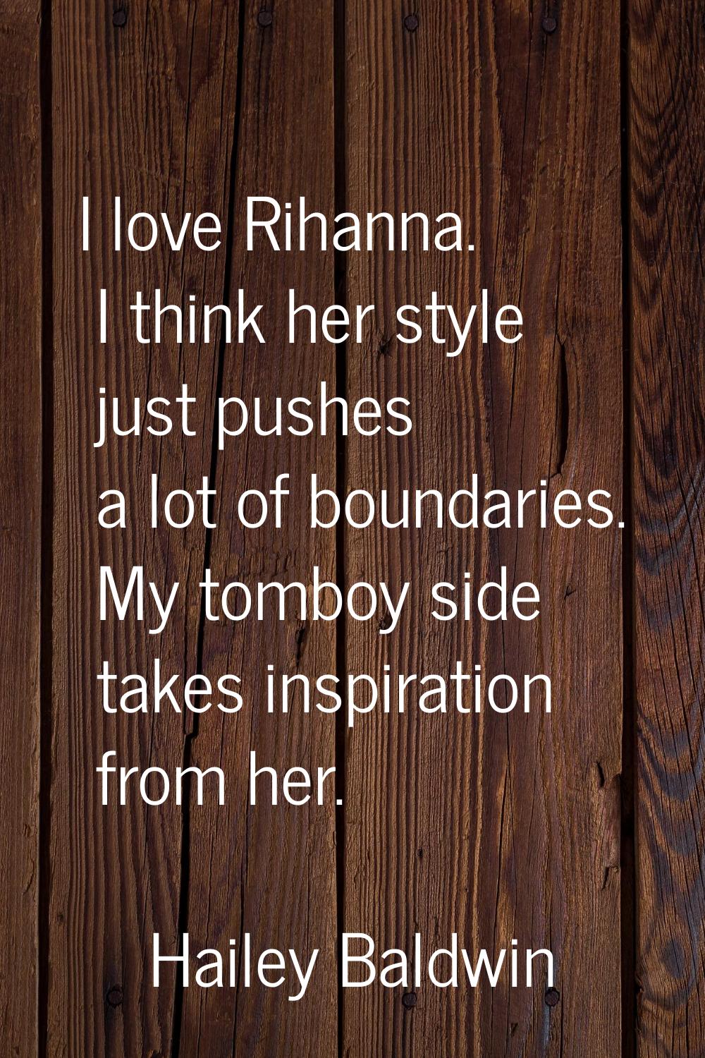 I love Rihanna. I think her style just pushes a lot of boundaries. My tomboy side takes inspiration