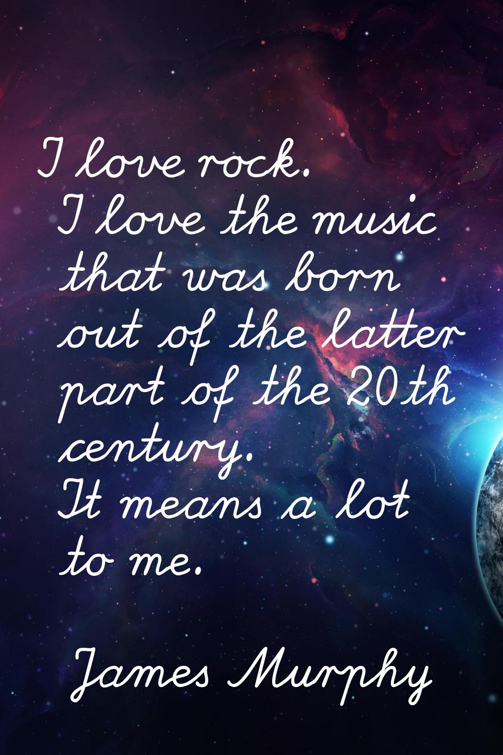 I love rock. I love the music that was born out of the latter part of the 20th century. It means a 