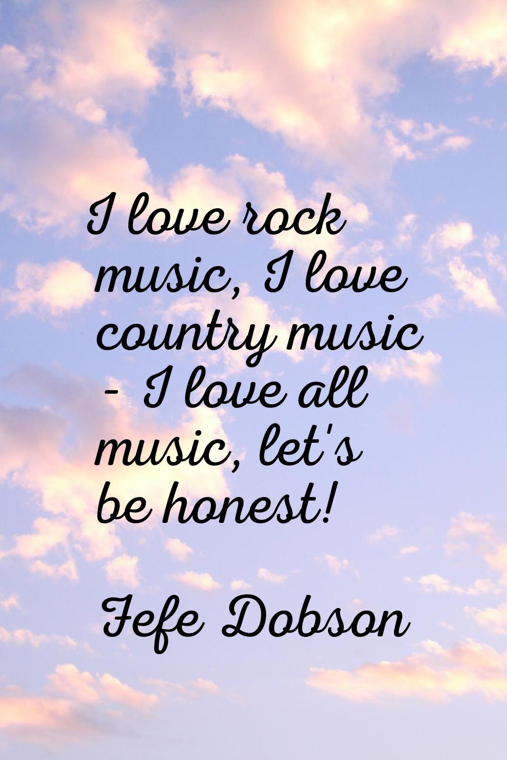 I love rock music, I love country music - I love all music, let's be honest!
