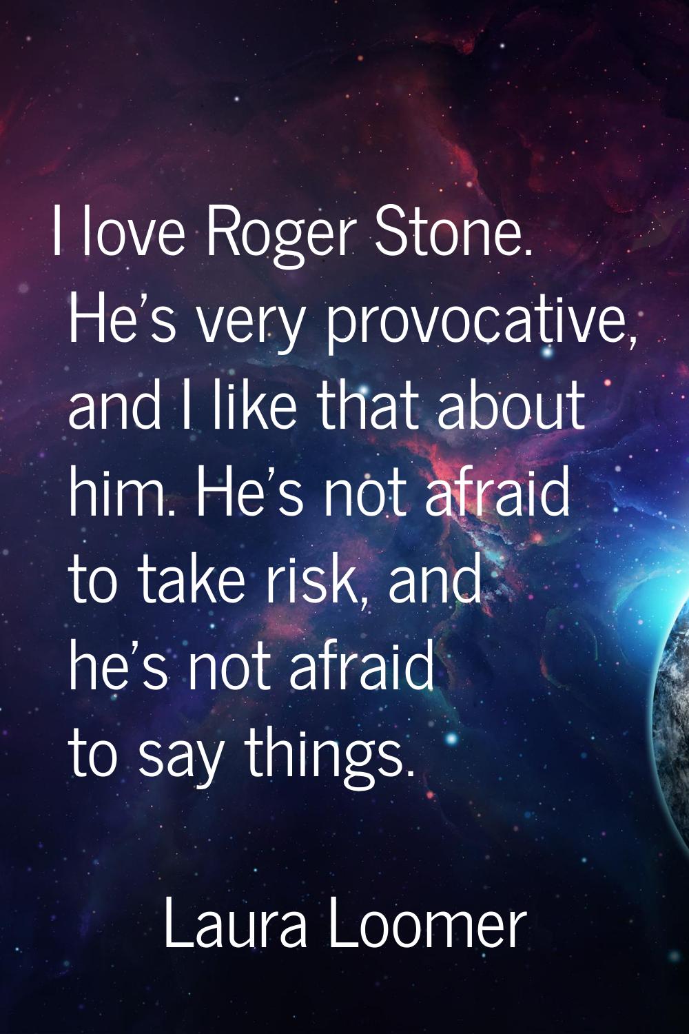 I love Roger Stone. He's very provocative, and I like that about him. He's not afraid to take risk,