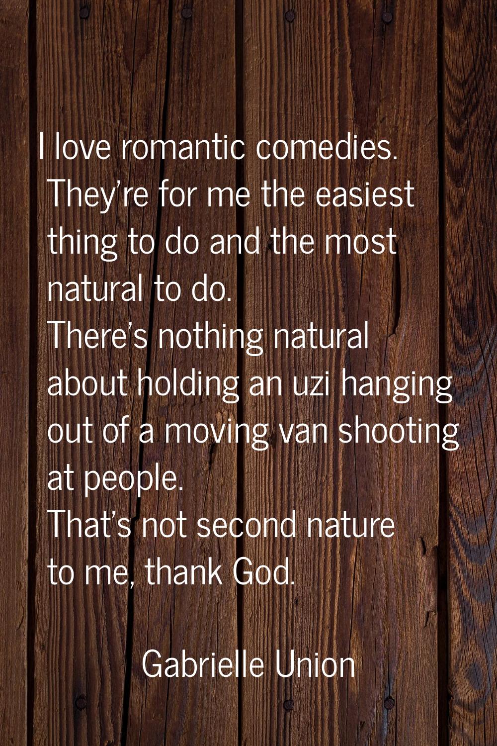 I love romantic comedies. They're for me the easiest thing to do and the most natural to do. There'