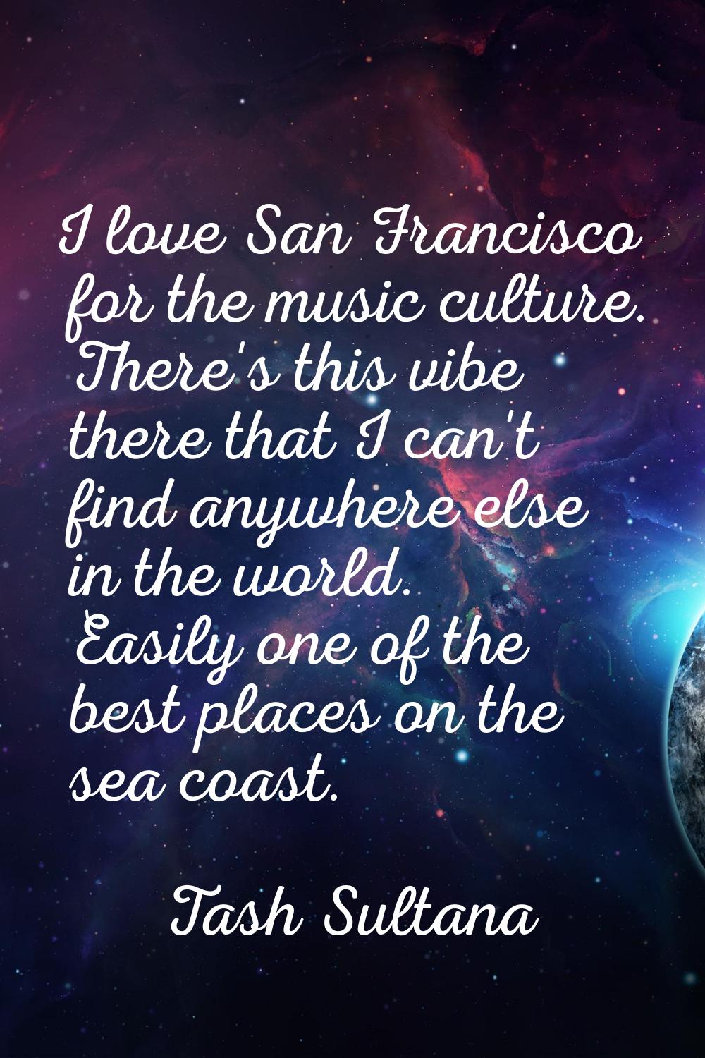 I love San Francisco for the music culture. There's this vibe there that I can't find anywhere else