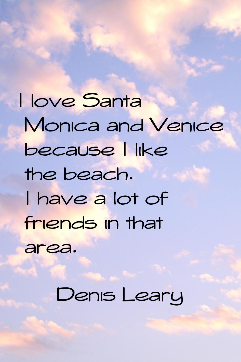 I love Santa Monica and Venice because I like the beach. I have a lot of friends in that area.