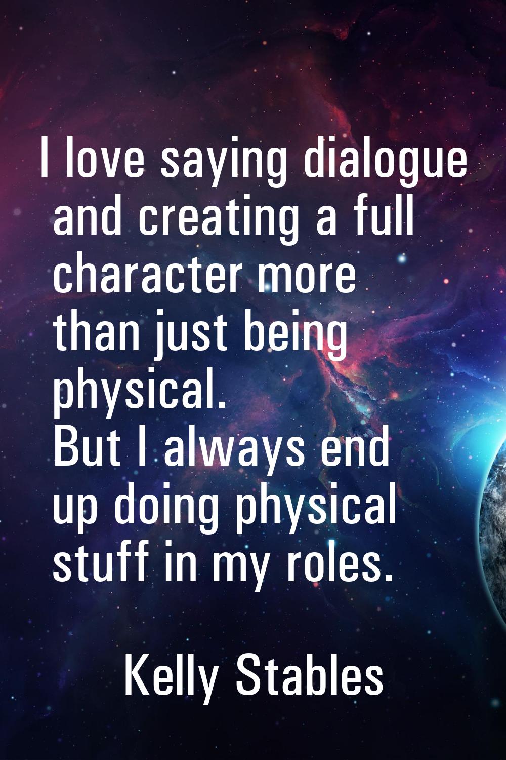 I love saying dialogue and creating a full character more than just being physical. But I always en