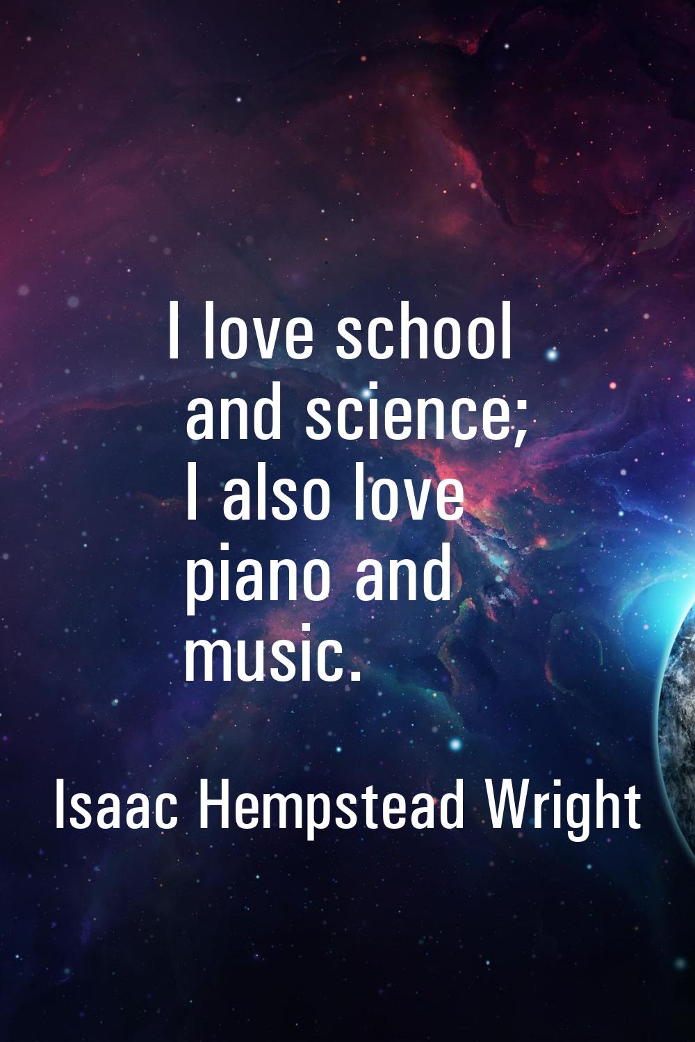 I love school and science; I also love piano and music.