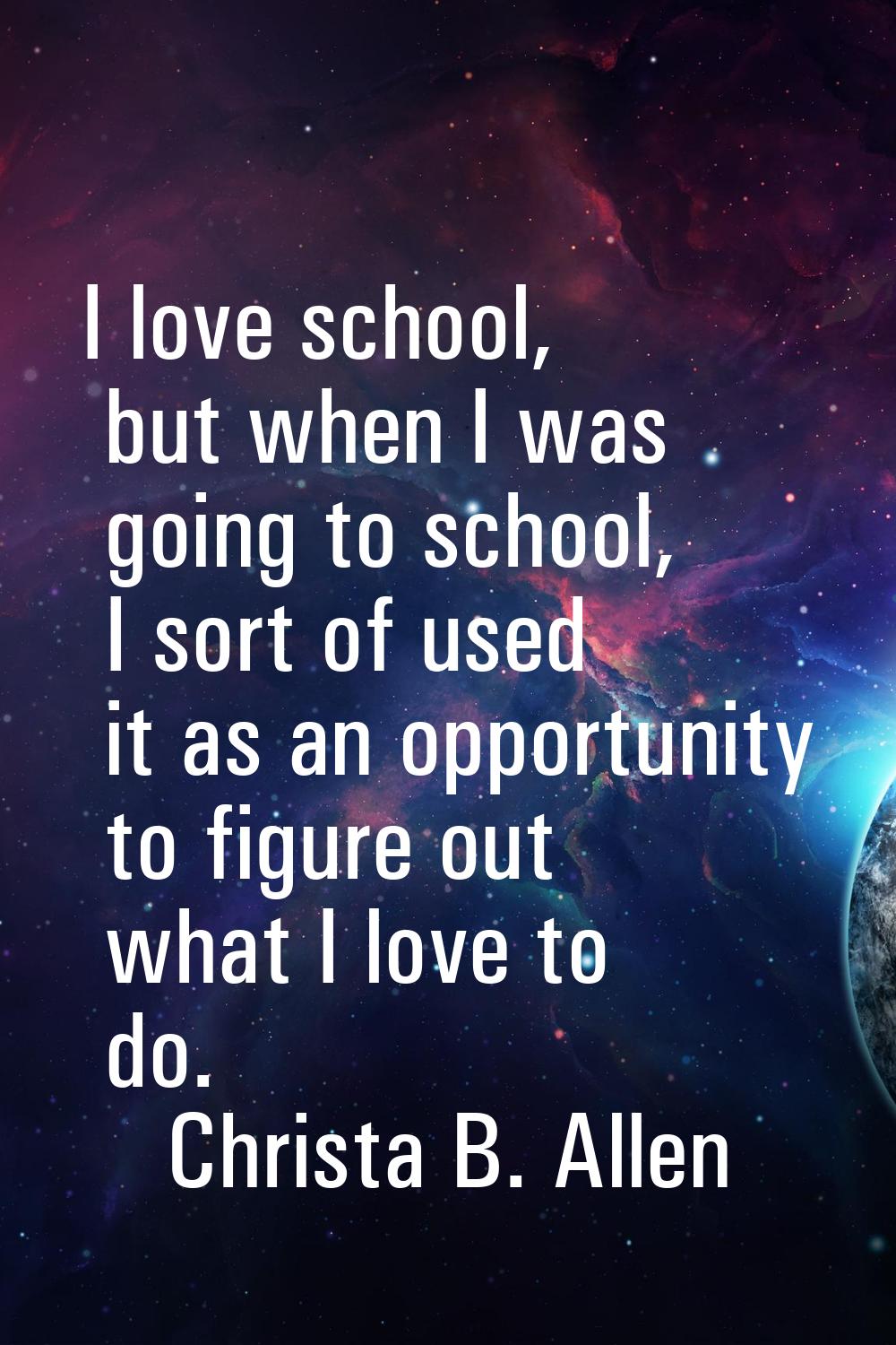 I love school, but when I was going to school, I sort of used it as an opportunity to figure out wh