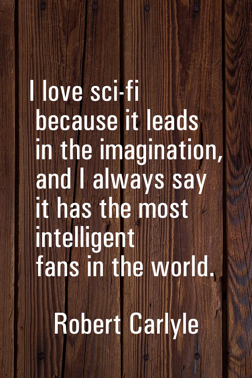 I love sci-fi because it leads in the imagination, and I always say it has the most intelligent fan