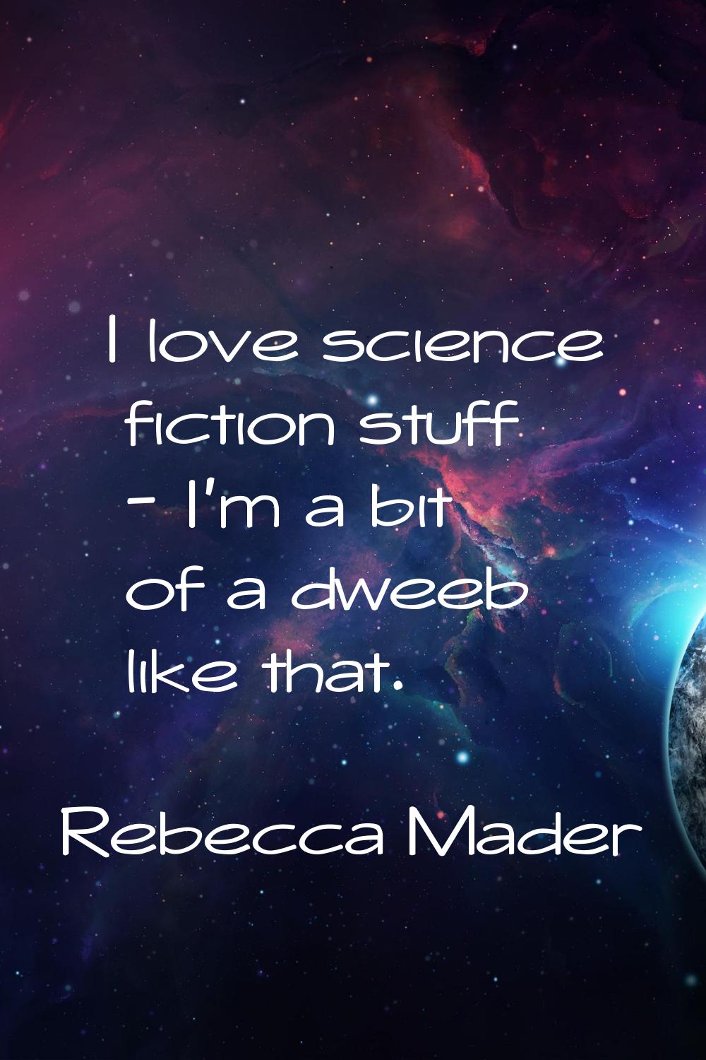 I love science fiction stuff - I'm a bit of a dweeb like that.