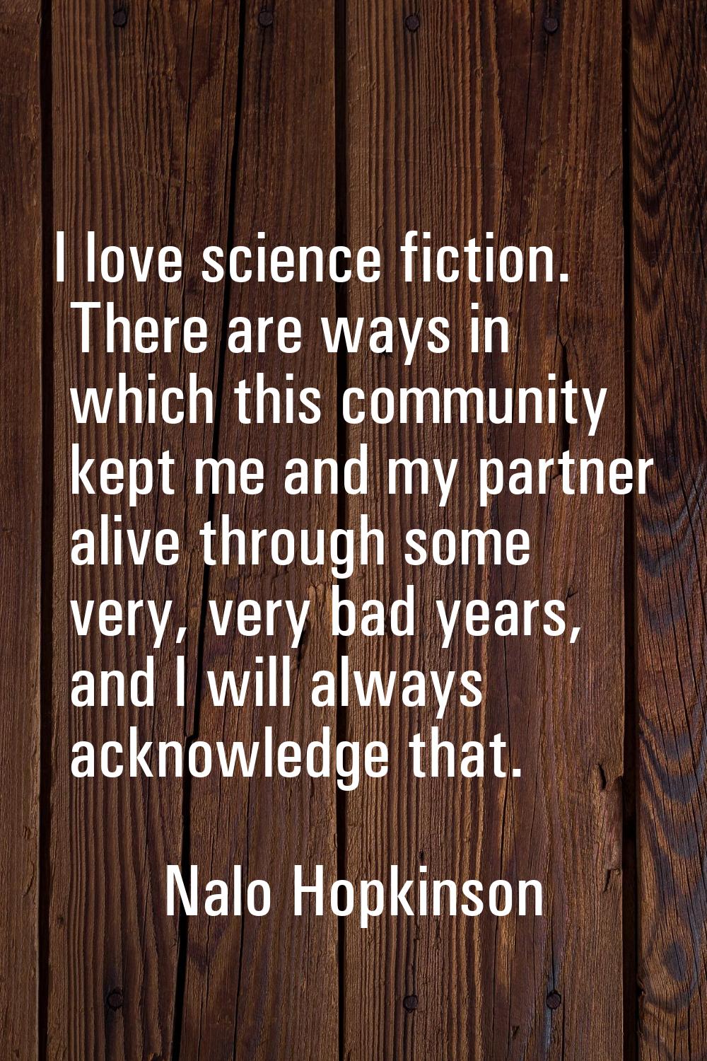 I love science fiction. There are ways in which this community kept me and my partner alive through