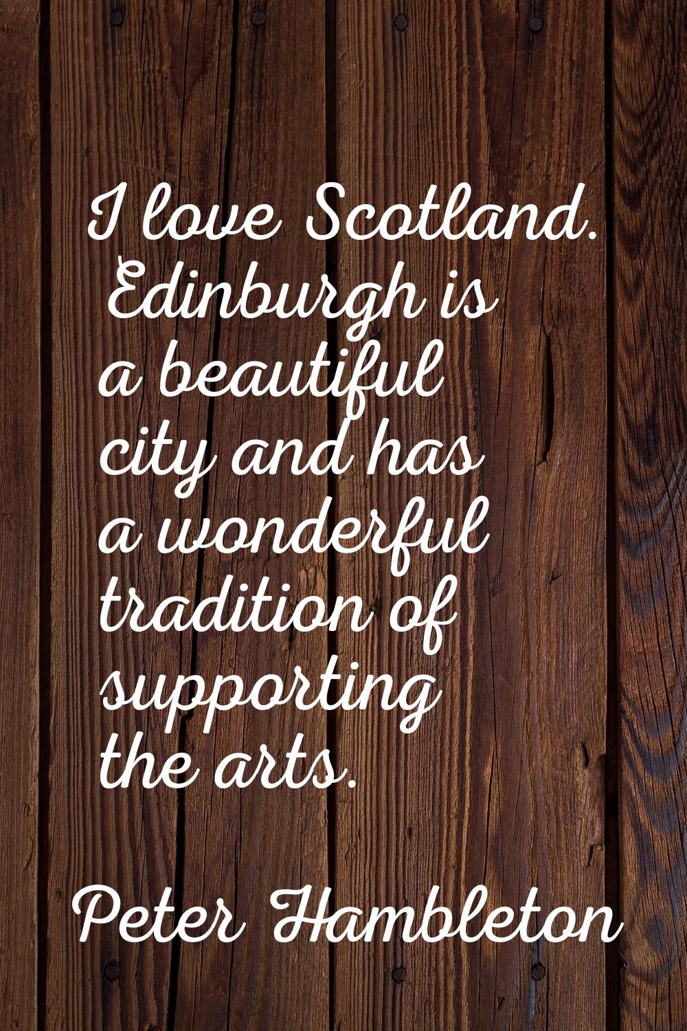 I love Scotland. Edinburgh is a beautiful city and has a wonderful tradition of supporting the arts