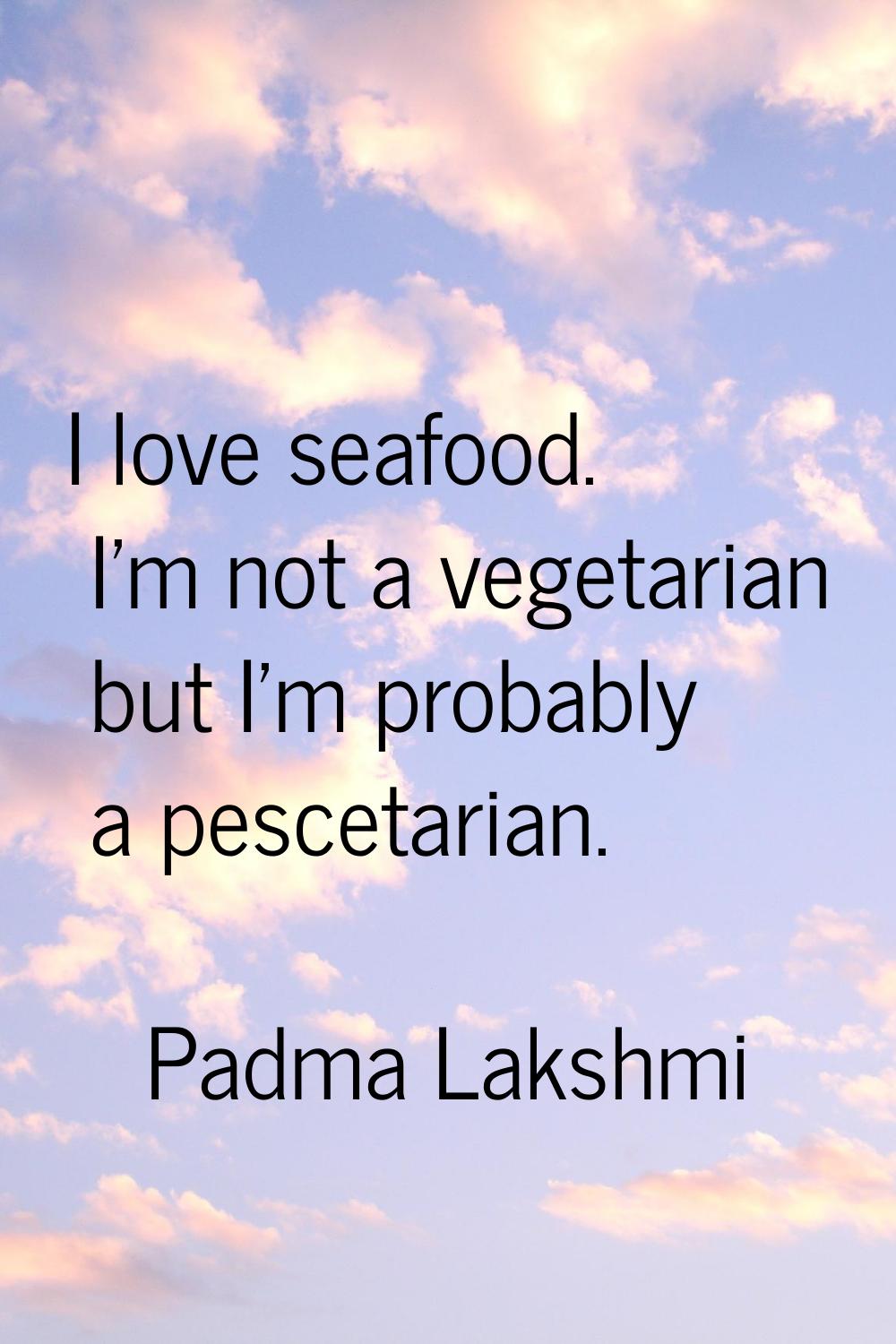 I love seafood. I'm not a vegetarian but I'm probably a pescetarian.