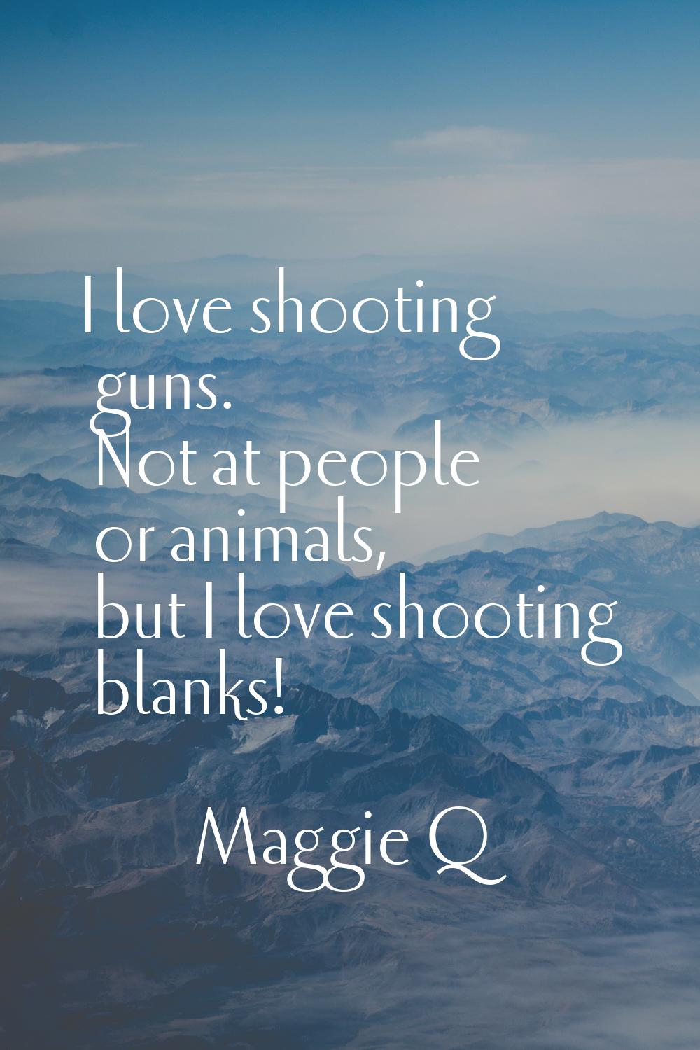 I love shooting guns. Not at people or animals, but I love shooting blanks!