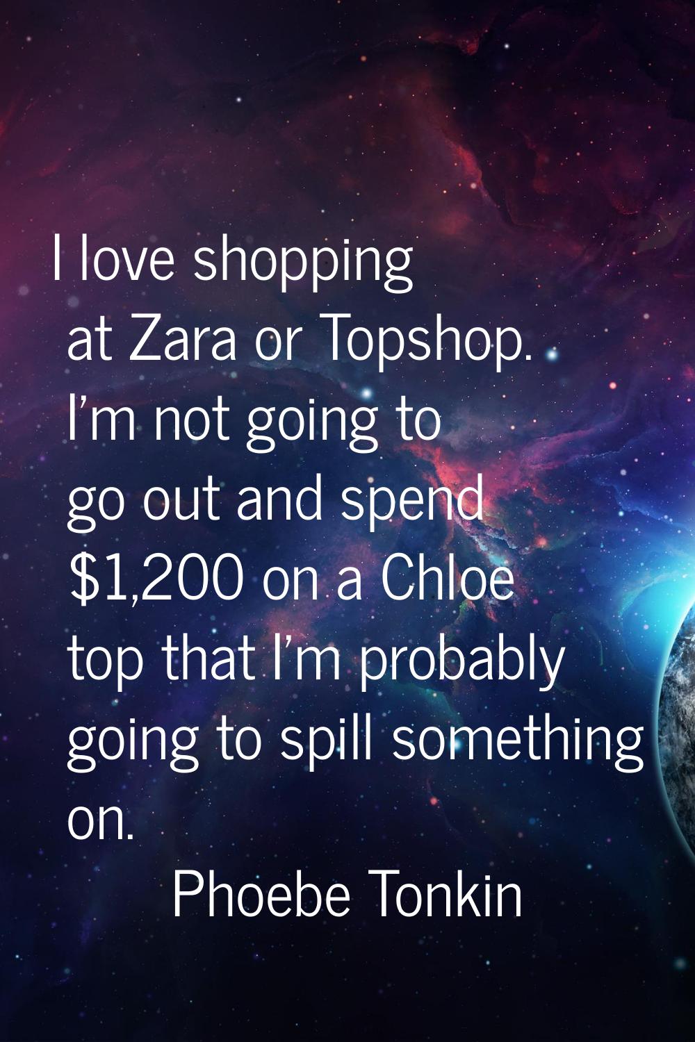 I love shopping at Zara or Topshop. I'm not going to go out and spend $1,200 on a Chloe top that I'
