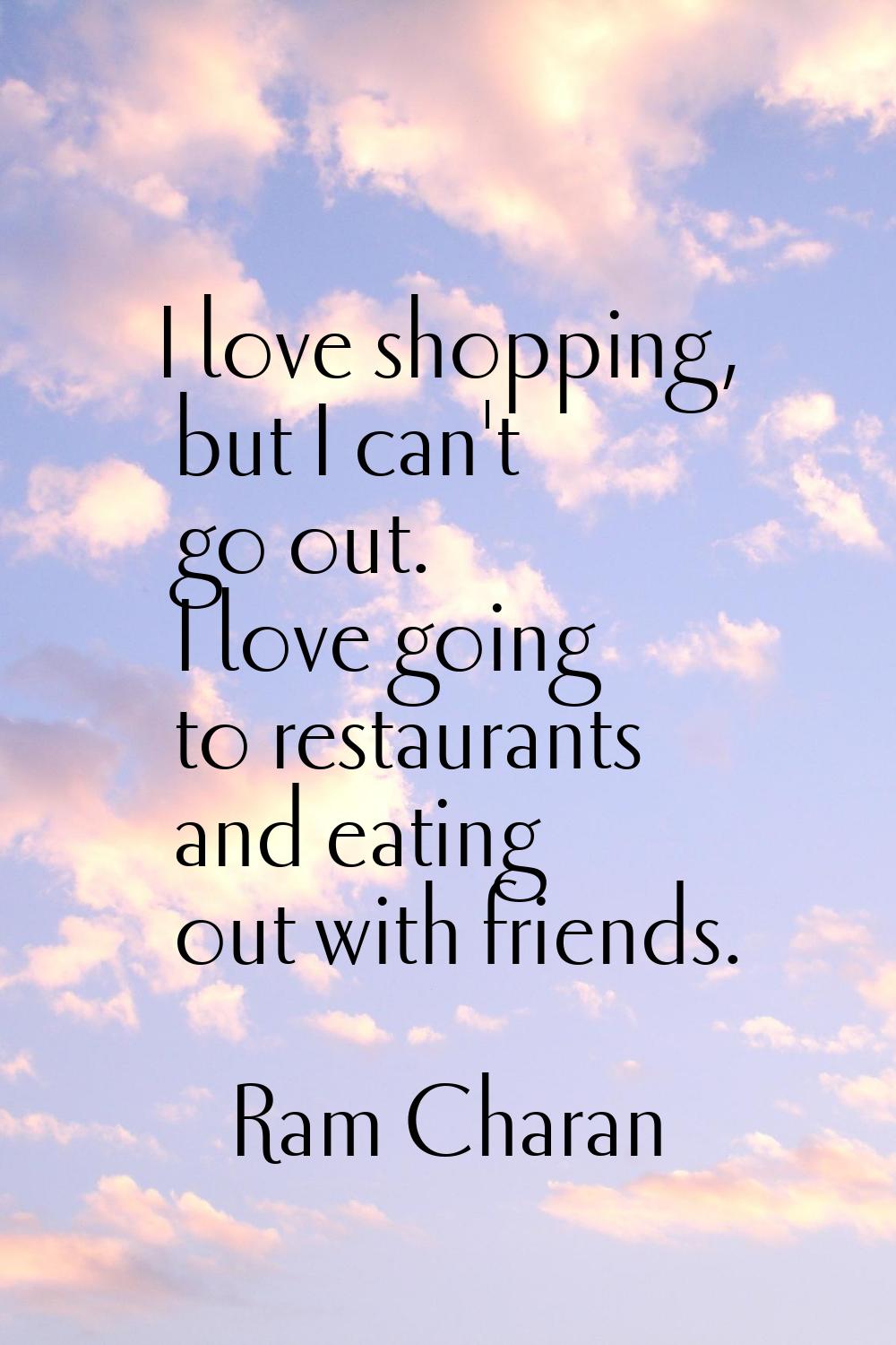 I love shopping, but I can't go out. I love going to restaurants and eating out with friends.