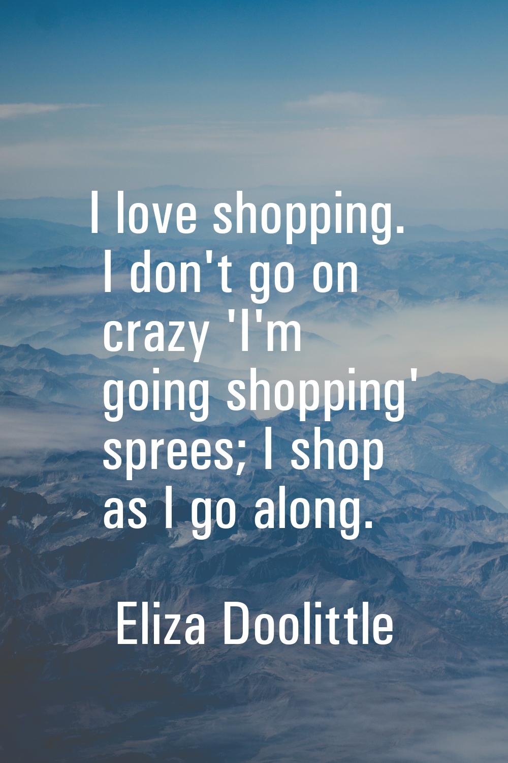 I love shopping. I don't go on crazy 'I'm going shopping' sprees; I shop as I go along.