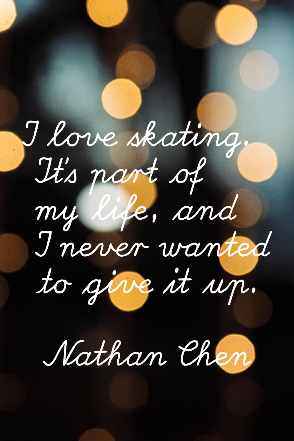 I love skating. It's part of my life, and I never wanted to give it up.