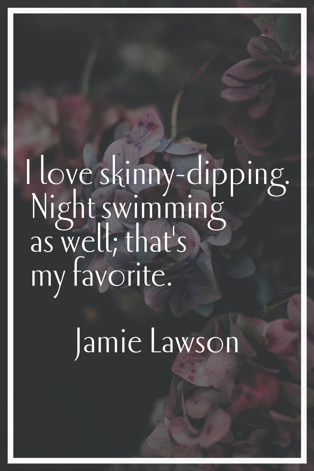 I love skinny-dipping. Night swimming as well; that's my favorite.