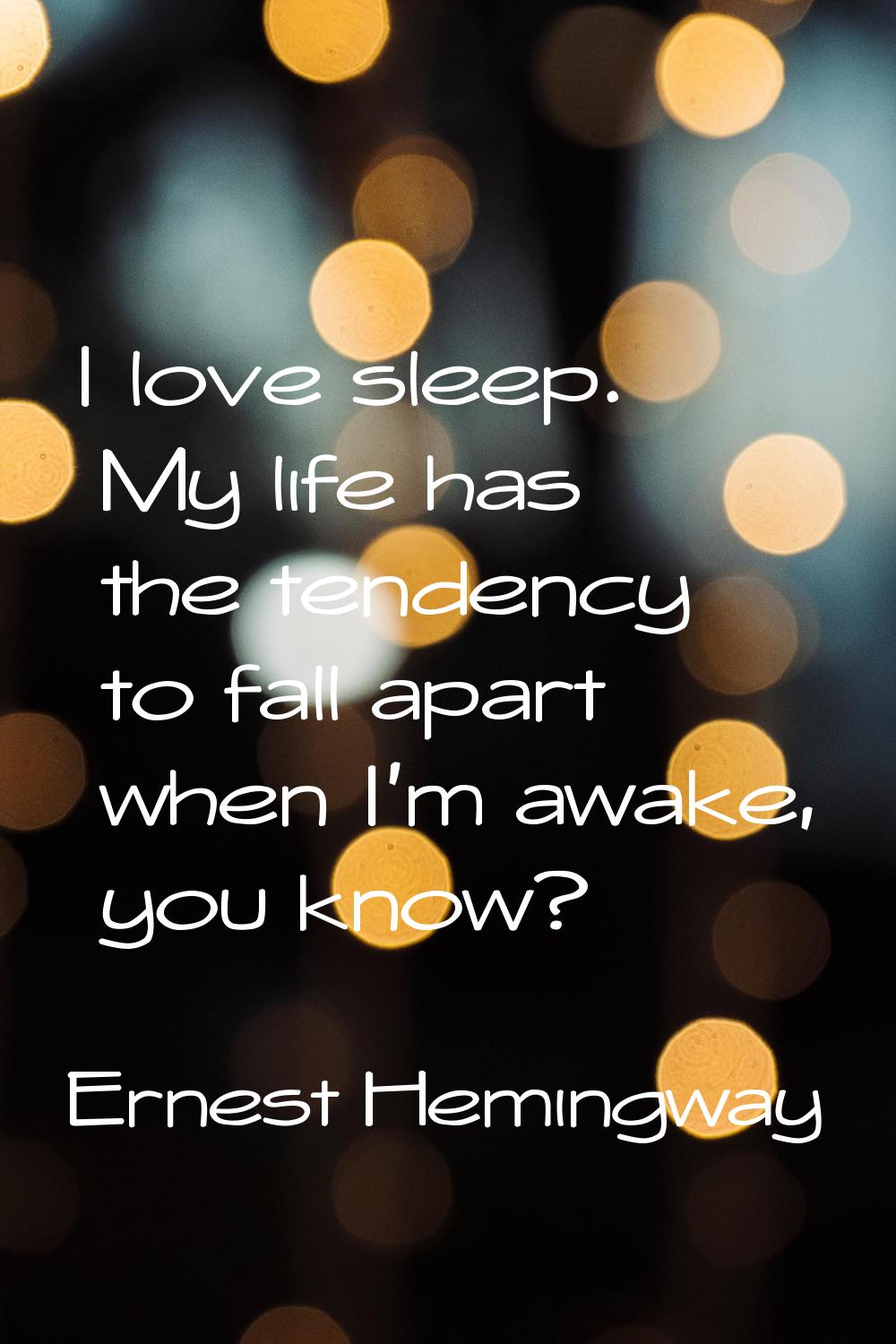 I love sleep. My life has the tendency to fall apart when I'm awake, you know?