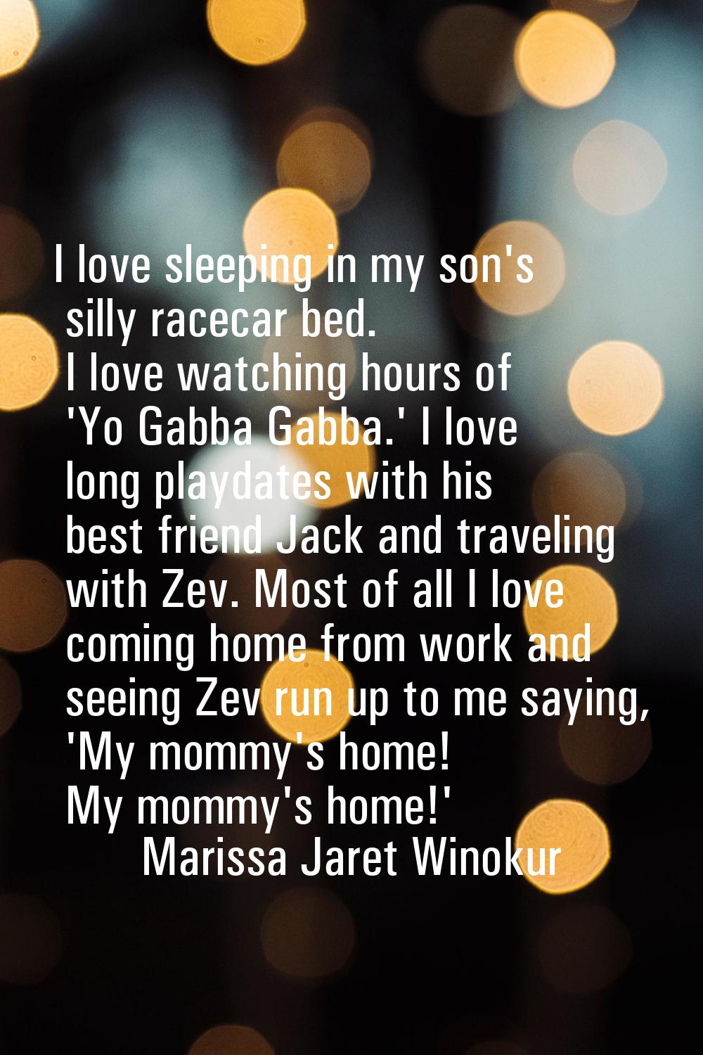I love sleeping in my son's silly racecar bed. I love watching hours of 'Yo Gabba Gabba.' I love lo