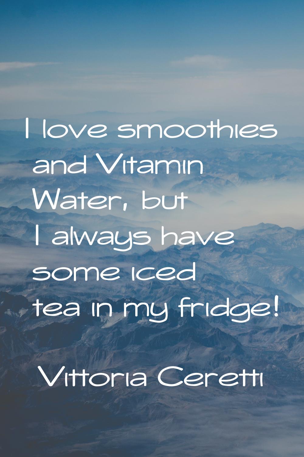 I love smoothies and Vitamin Water, but I always have some iced tea in my fridge!