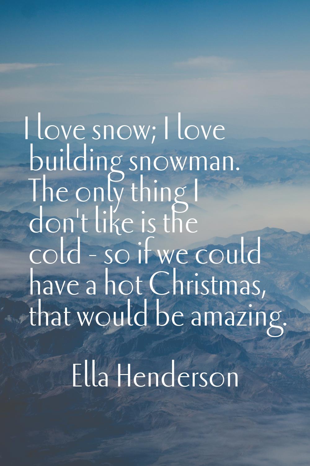 I love snow; I love building snowman. The only thing I don't like is the cold - so if we could have