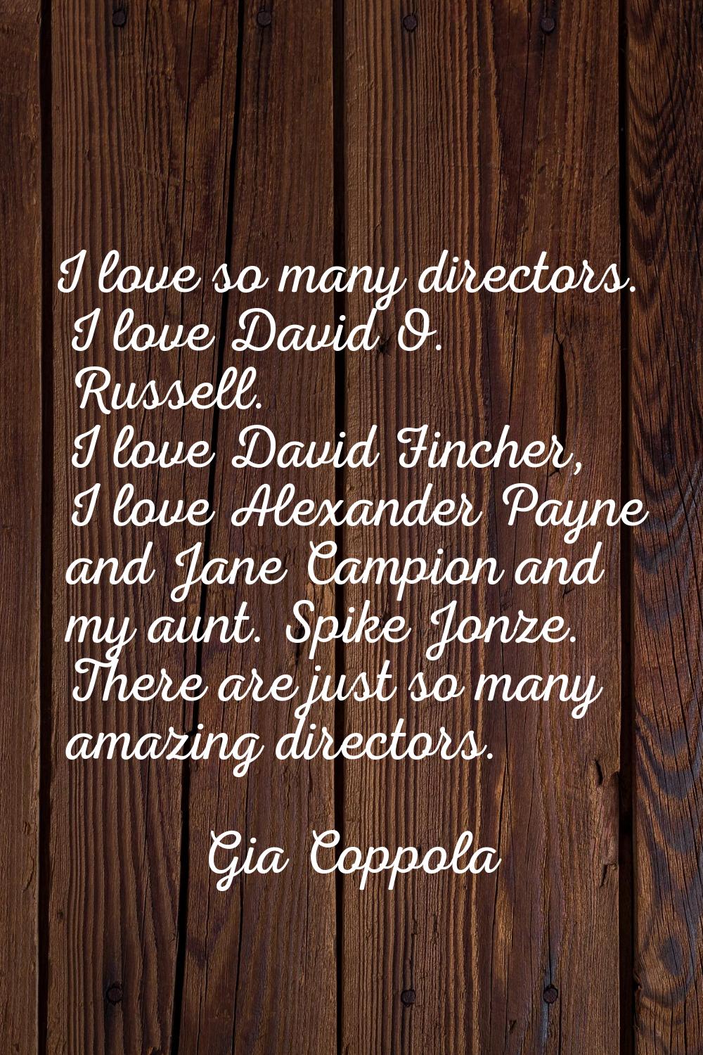 I love so many directors. I love David O. Russell. I love David Fincher, I love Alexander Payne and