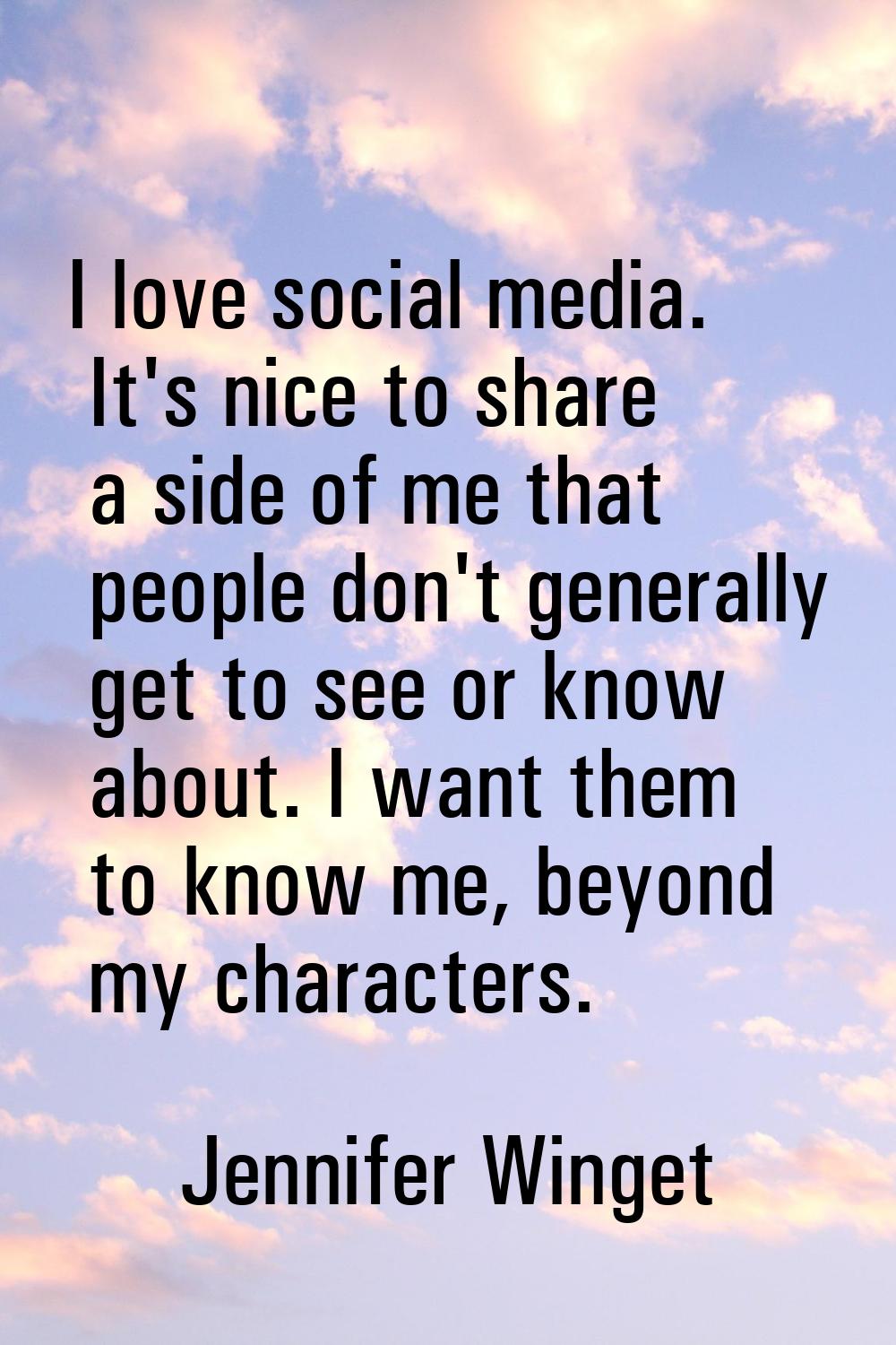 I love social media. It's nice to share a side of me that people don't generally get to see or know