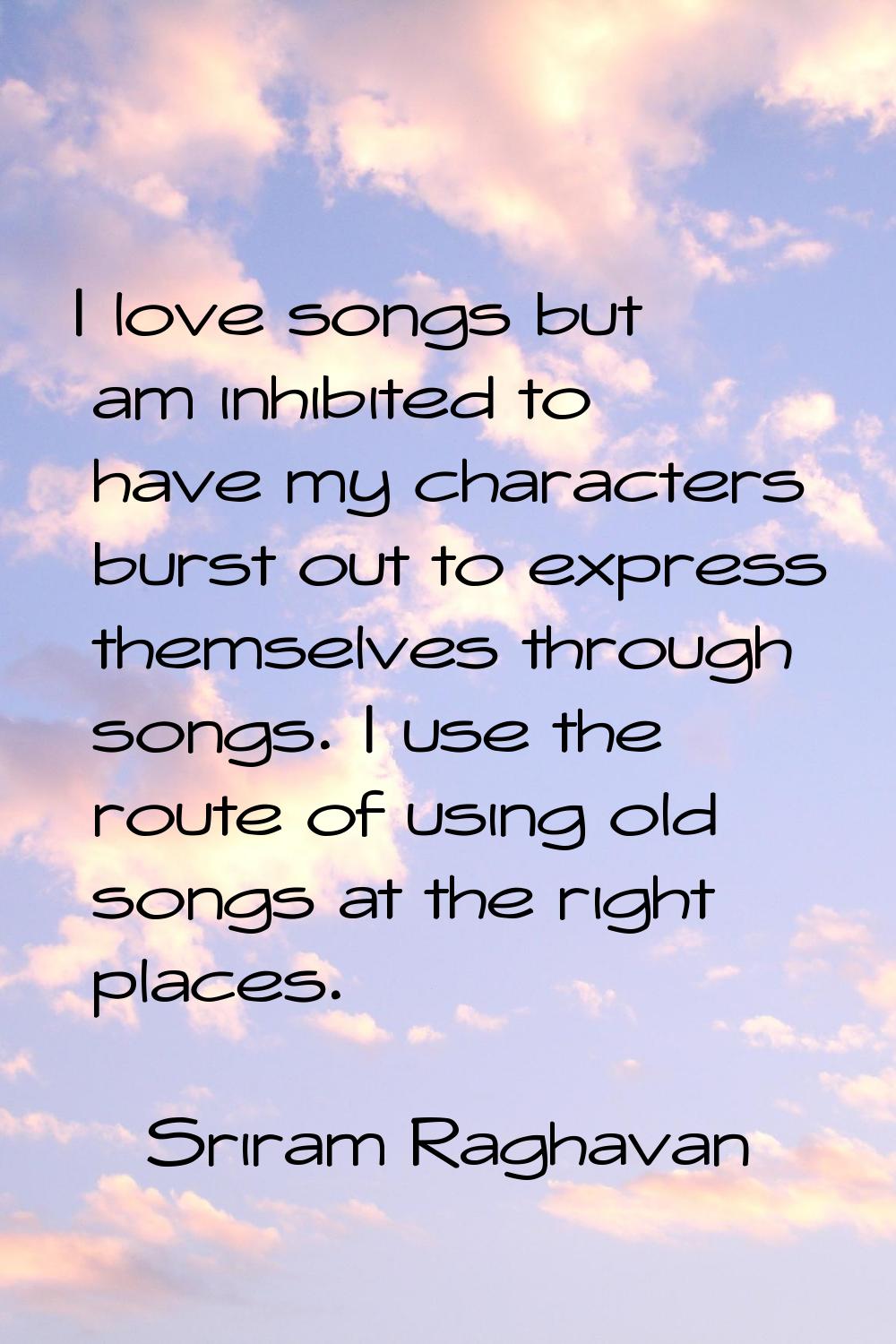 I love songs but am inhibited to have my characters burst out to express themselves through songs. 