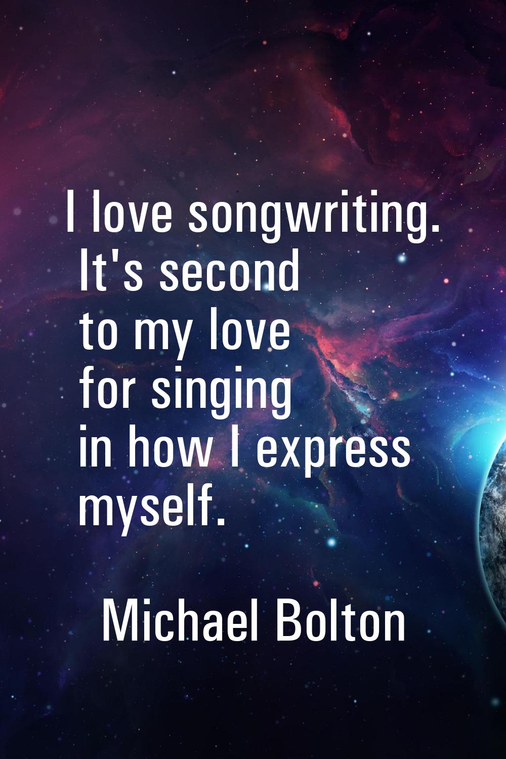 I love songwriting. It's second to my love for singing in how I express myself.