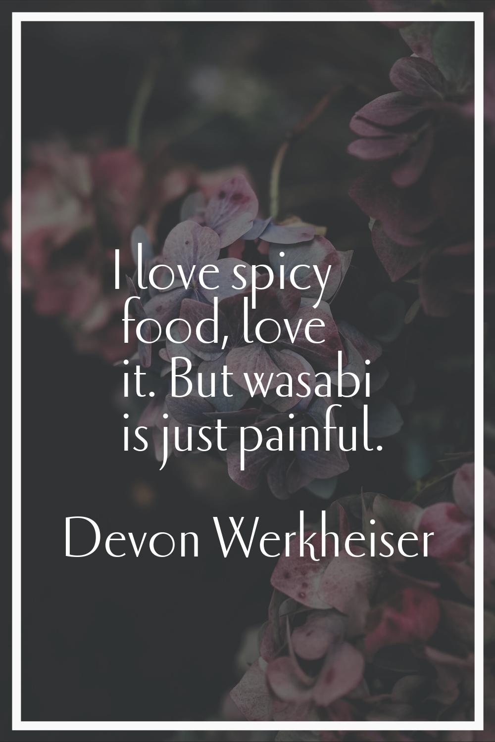 I love spicy food, love it. But wasabi is just painful.