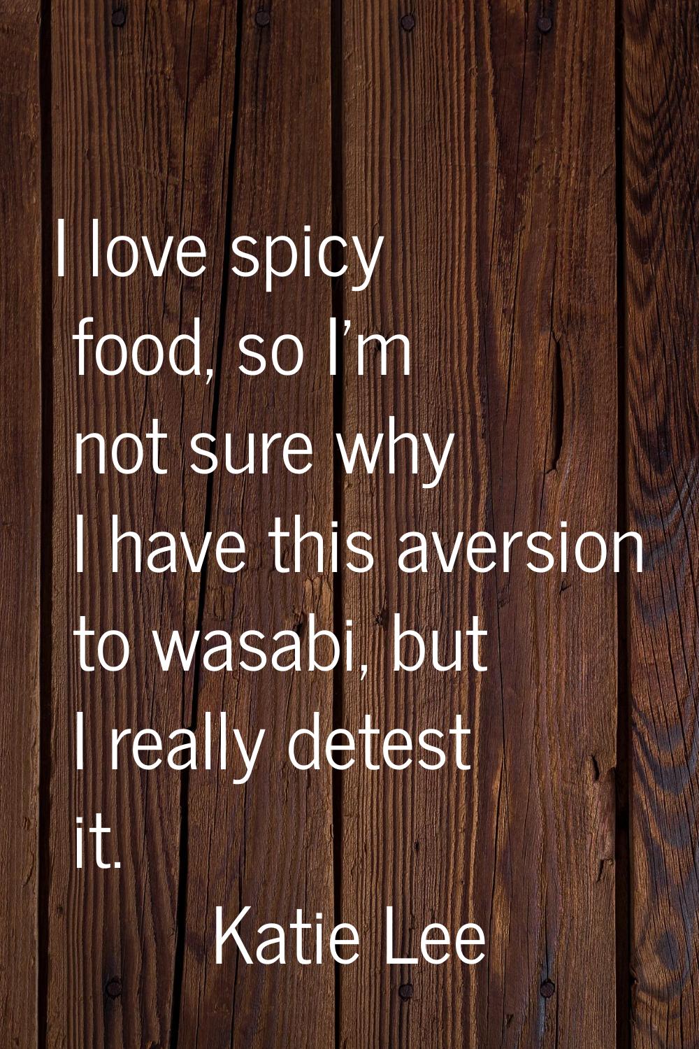 I love spicy food, so I'm not sure why I have this aversion to wasabi, but I really detest it.