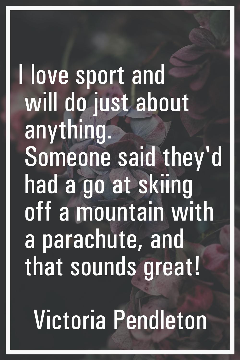 I love sport and will do just about anything. Someone said they'd had a go at skiing off a mountain
