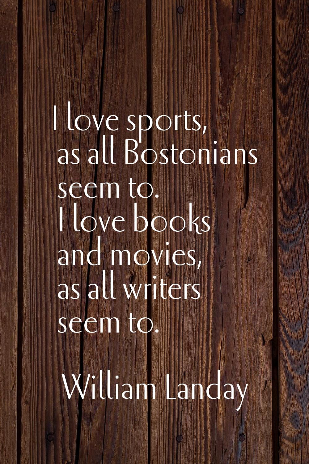 I love sports, as all Bostonians seem to. I love books and movies, as all writers seem to.