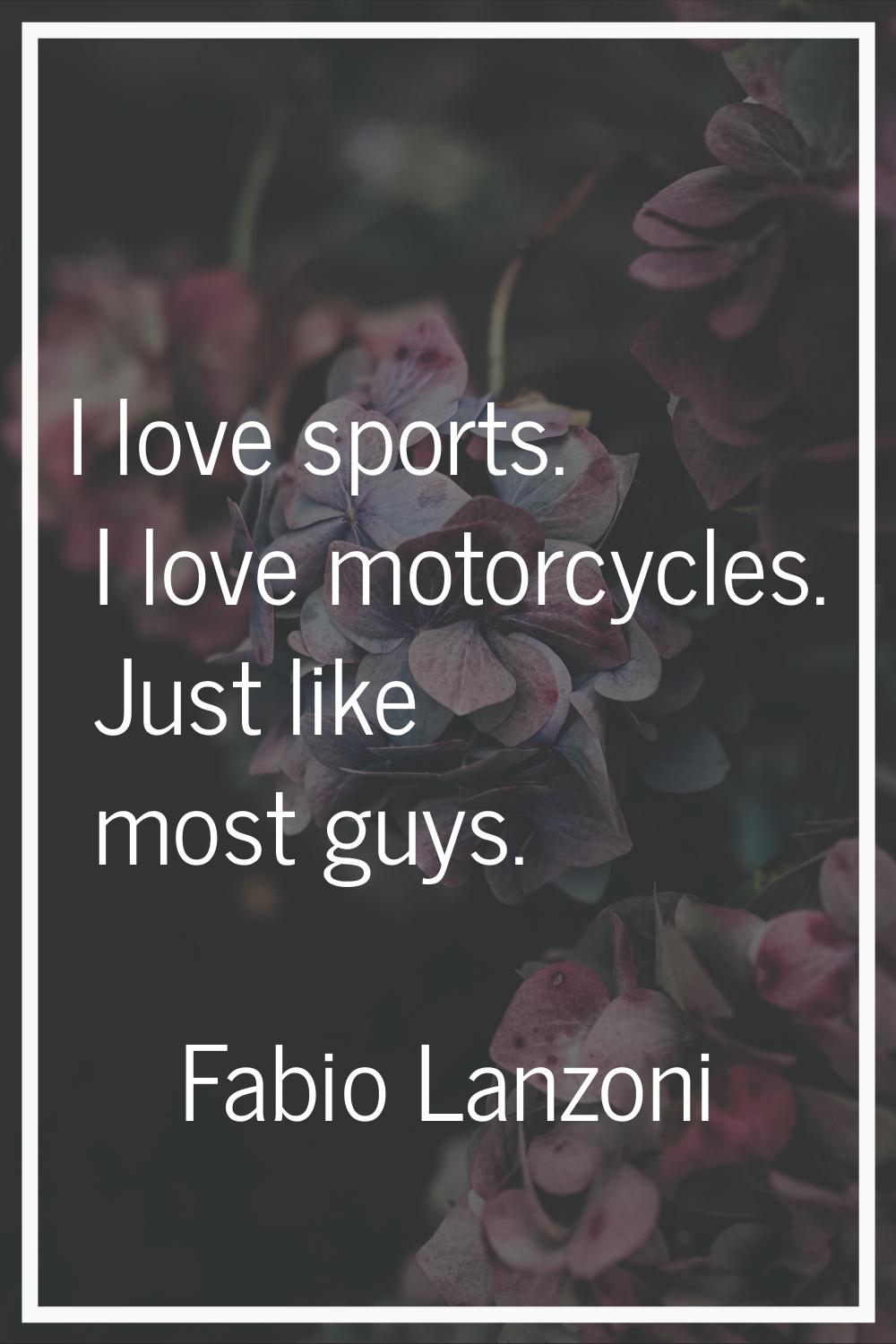 I love sports. I love motorcycles. Just like most guys.