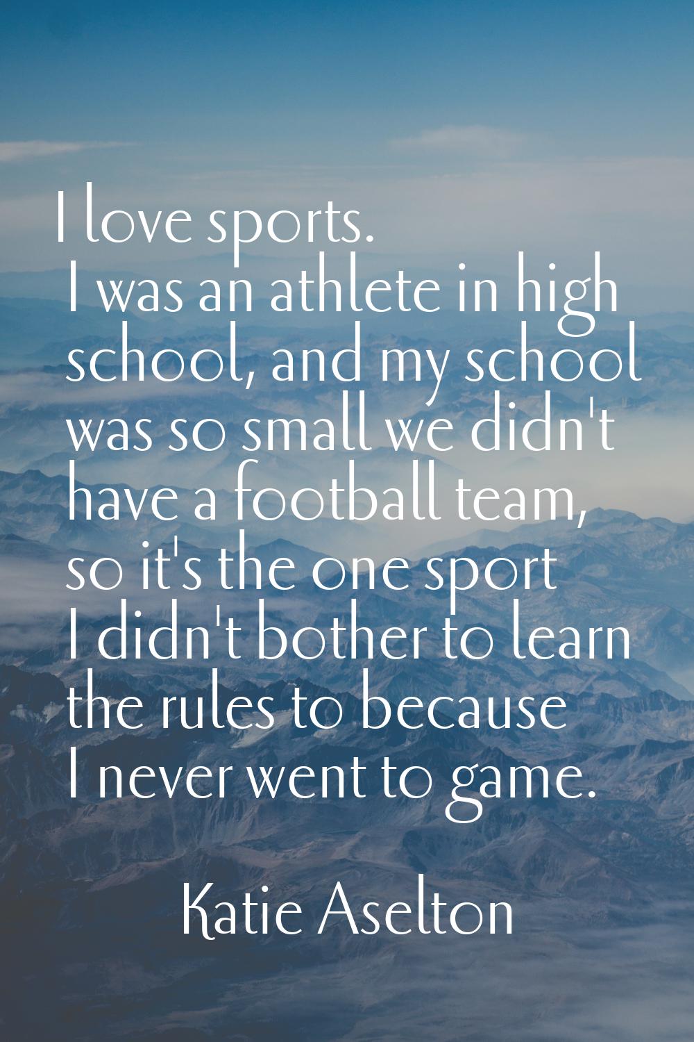 I love sports. I was an athlete in high school, and my school was so small we didn't have a footbal