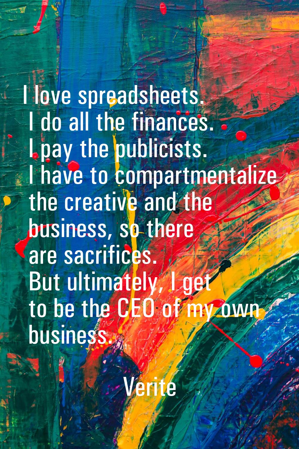 I love spreadsheets. I do all the finances. I pay the publicists. I have to compartmentalize the cr